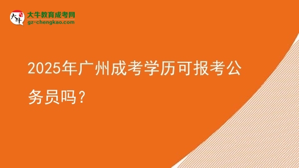 【圖文】2025年廣州成考學(xué)歷可報(bào)考公務(wù)員嗎？