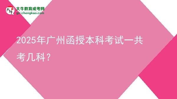 【答疑】2025年廣州函授本科考試一共考幾科？