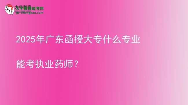 2025年廣東函授大專什么專業(yè)能考執(zhí)業(yè)藥師？圖片