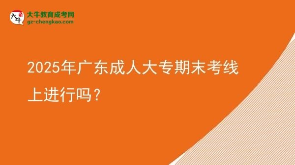 2025年廣東成人大專(zhuān)期末考線上進(jìn)行嗎？圖片