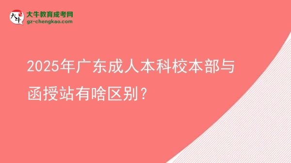 2025年廣東成人本科校本部與函授站有啥區(qū)別？圖片