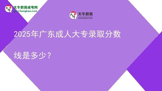 2025年廣東成人大專錄取分數(shù)線是多少？圖片
