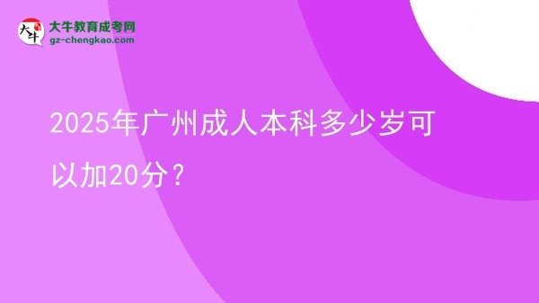 【圖文】2025年廣州成人本科多少歲可以加20分？