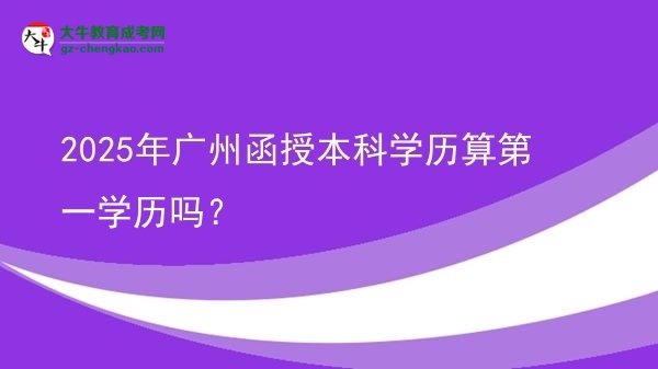 2025年廣州函授本科學(xué)歷算第一學(xué)歷嗎？圖片