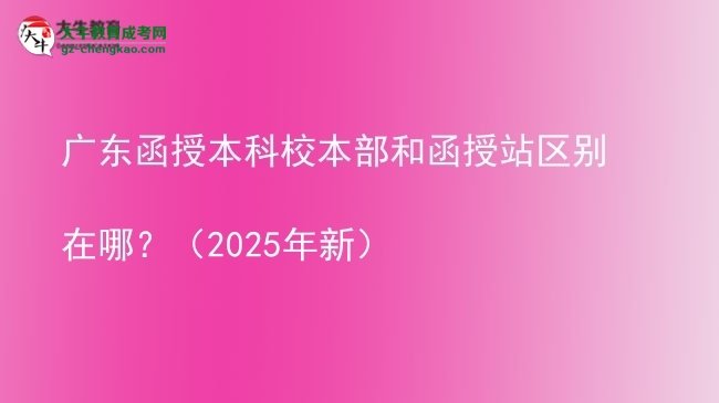 【圖解】廣東函授本科校本部和函授站區(qū)別在哪？（2025年新）