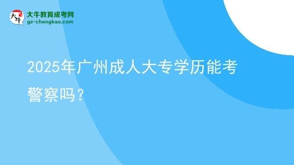 2025年廣州成人大專(zhuān)學(xué)歷能考警察嗎？圖片