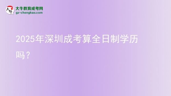 【圖文】2025年深圳成考算全日制學歷嗎？