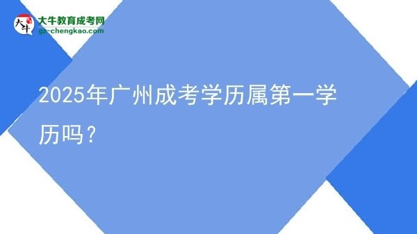 2025年廣州成考學(xué)歷屬第一學(xué)歷嗎？圖片