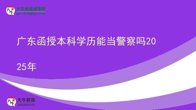 【圖文】廣東函授本科學(xué)歷能當警察嗎2025年