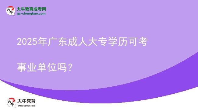 2025年廣東成人大專學歷可考事業(yè)單位嗎？圖片