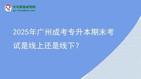 2025年廣州成考專升本期末考試是線上還是線下？