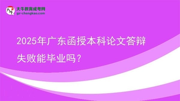 【圖文】2025年廣東函授本科論文答辯失敗能畢業(yè)嗎？