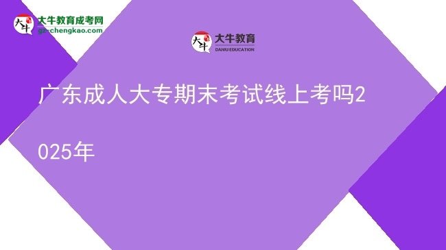 廣東成人大專(zhuān)期末考試線(xiàn)上考嗎2025年圖片