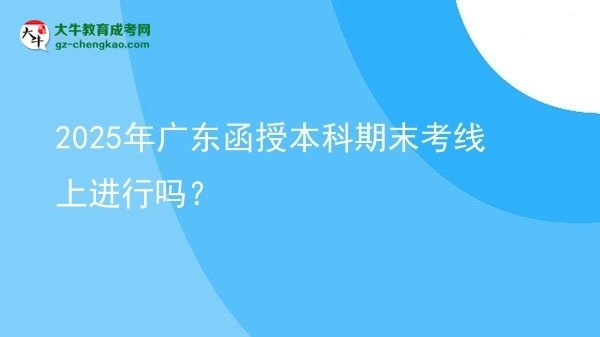 【圖文】2025年廣東函授本科期末考線上進行嗎？