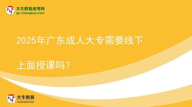 2025年廣東成人大專(zhuān)需要線下上面授課嗎？圖片