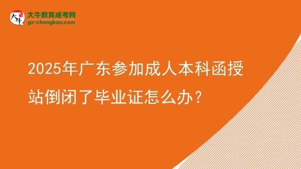 2025年廣東參加成人本科函授站倒閉了畢業(yè)證怎么辦？圖片