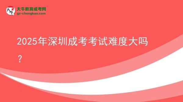 2025年深圳成考考試難度大嗎？