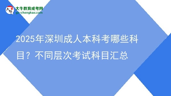 2025年深圳成人本科考哪些科目？不同層次考試科目匯總圖片
