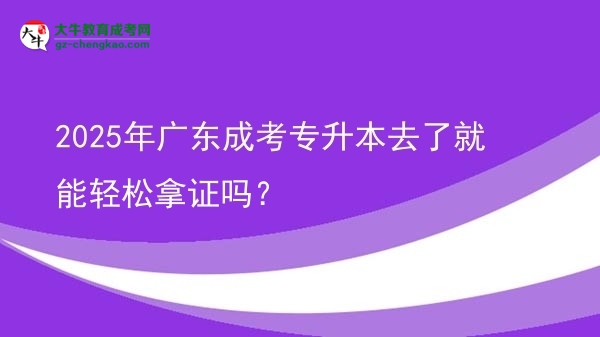 2025年廣東成考專升本去了就能輕松拿證嗎？