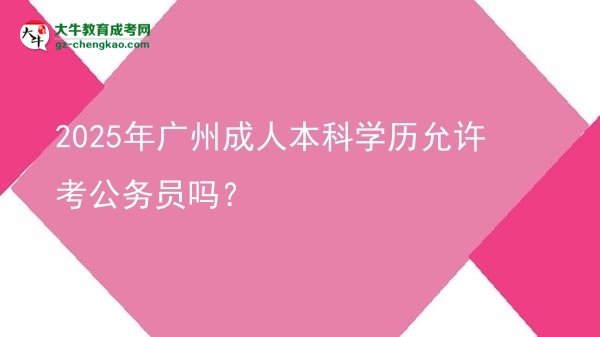 2025年廣州成人本科學(xué)歷允許考公務(wù)員嗎？圖片