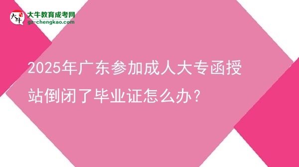 2025年廣東參加成人大專函授站倒閉了畢業(yè)證怎么辦？圖片