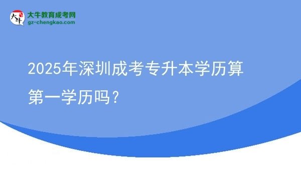 【圖文】2025年深圳成考專升本學(xué)歷算第一學(xué)歷嗎？