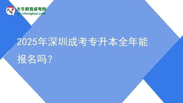 2025年深圳成考專升本全年能報名嗎？圖片