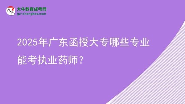 【答疑】2025年廣東函授大專哪些專業(yè)能考執(zhí)業(yè)藥師？