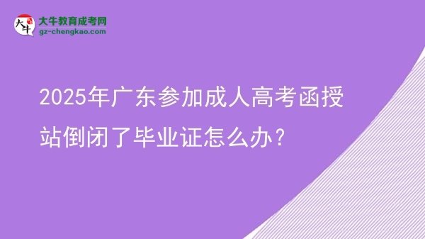 2025年廣東參加成人高考函授站倒閉了畢業(yè)證怎么辦？圖片