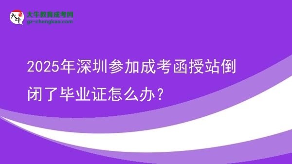 【科普】2025年深圳參加成考函授站倒閉了畢業(yè)證怎么辦？