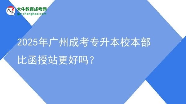 2025年廣州成考專升本校本部比函授站更好嗎？圖片