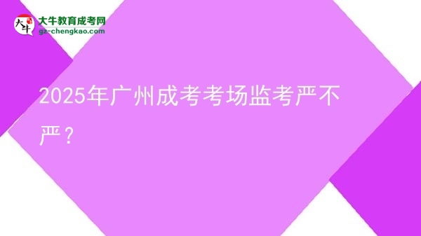 2025年廣州成考考場監(jiān)考嚴(yán)不嚴(yán)？
