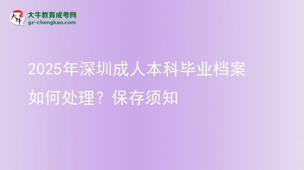 2025年深圳成人本科畢業(yè)檔案如何處理？保存須知圖片