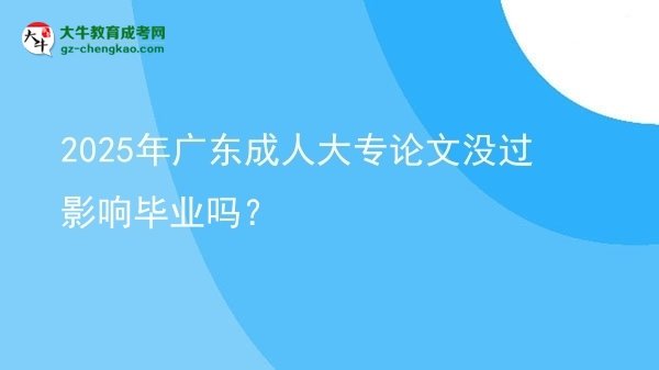 2025年廣東成人大專(zhuān)論文沒(méi)過(guò)影響畢業(yè)嗎？