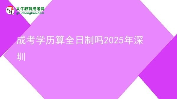 【圖文】成考學歷算全日制嗎2025年深圳