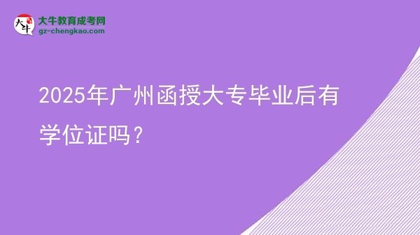 2025年廣州函授大專畢業(yè)后有學(xué)位證嗎？圖片