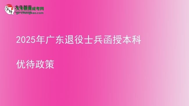 【圖文】2025年廣東退役士兵函授本科優(yōu)待政策