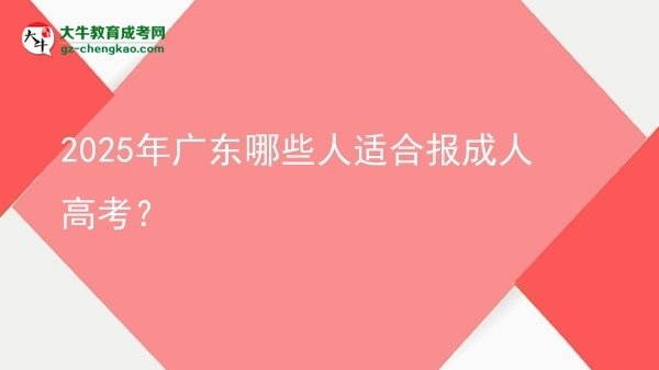 【答疑】2025年廣東哪些人適合報成人高考？