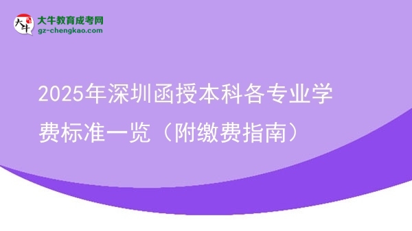 收藏|2025年深圳函授本科各專業(yè)學(xué)費(fèi)標(biāo)準(zhǔn)一覽（附繳費(fèi)指南）