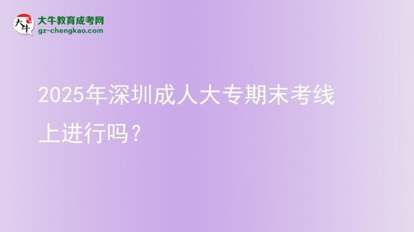 2025年深圳成人大專期末考線上進(jìn)行嗎？圖片