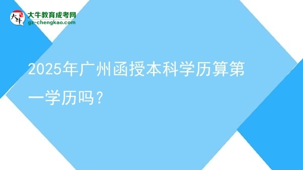 2025年廣州函授本科學(xué)歷算第一學(xué)歷嗎？圖片