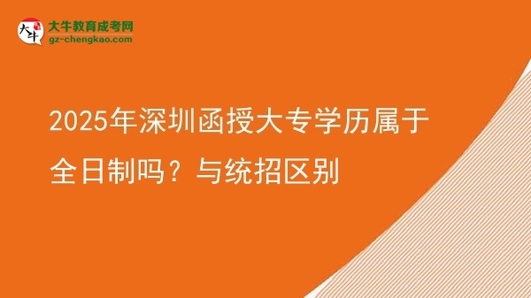 2025年深圳函授大專學(xué)歷屬于全日制嗎？與統(tǒng)招區(qū)別圖片