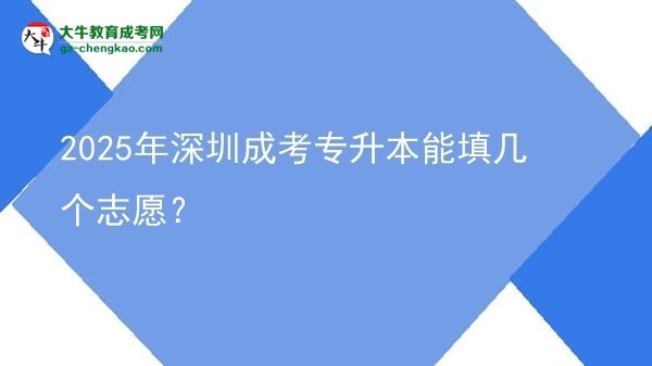 【答疑】2025年深圳成考專升本能填幾個志愿？